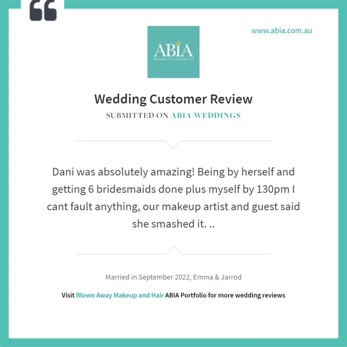 ABIA wedding customer review: Dani was absolutely amazing! Being by herself and getting 6 bridesmaids done plus myself by 130pm I cant fault anything, our makeup artist and guest said she smashed it. Married in September 2022, Emma and Jarrod.